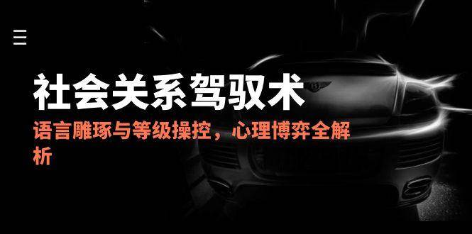 2025社会关系驾驭术，语言雕琢与等级操控，心理博弈全解析-入圈