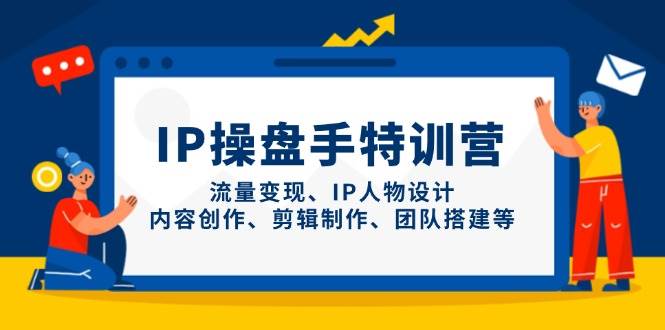 IP操盘手特训营，流量变现、IP人物设计、内容创作、剪辑制作、团队搭建等-入圈
