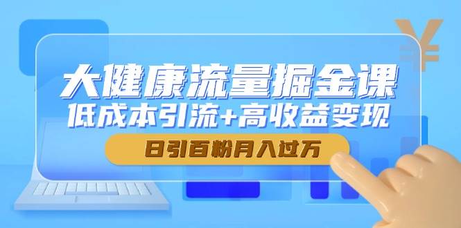大健康流量掘金课，低成本引流+高收益变现，日引百粉月入过万-入圈