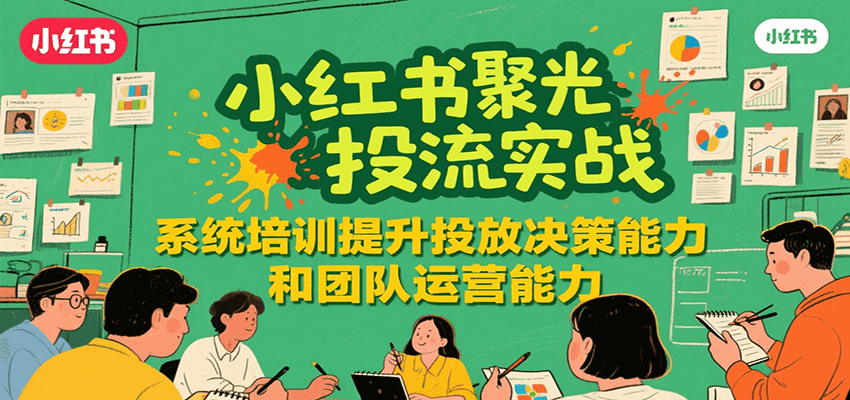 小红书聚光投流实战，系统学习提升投放决策能力和团队运营能力-入圈