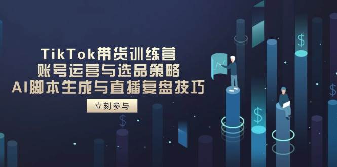 TikTok带货训练营，账号运营与选品策略，AI脚本生成与直播复盘技巧-入圈
