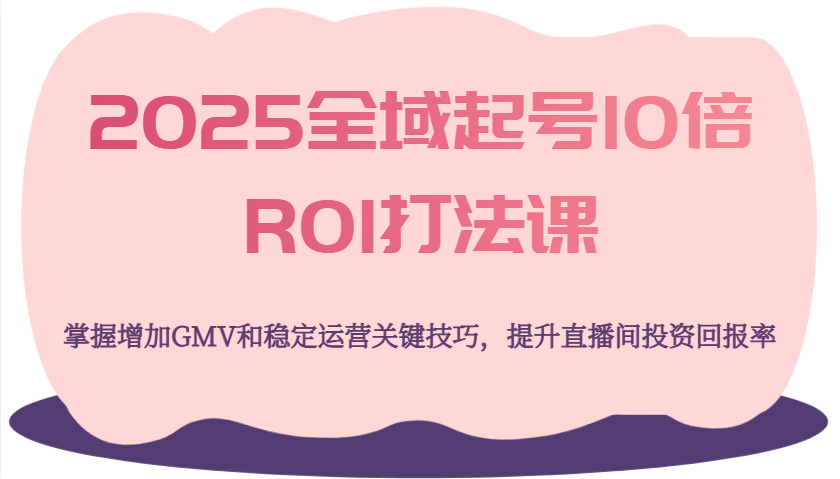 2025全域起号10倍ROI打法课，掌握增加GMV和稳定运营关键技巧，提升直播间投资回报率-入圈