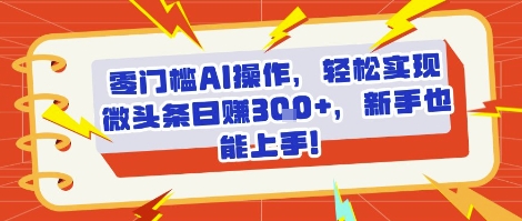 零门槛AI操作，轻松实现微头条日入3张+，新手也能上手!-入圈