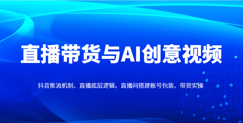 直播带货与AI创意视频，抖音推流机制、直播底层逻辑，直播间搭建账号包装、带货实操-入圈