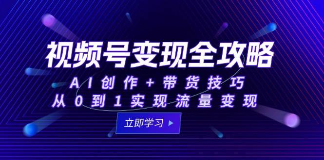 视频号变现全攻略：AI创作+带货技巧，从0到1实现流量变现-入圈