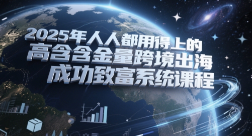 2025年人人都用得上的高含金量跨境出海成功致富系统课程-入圈