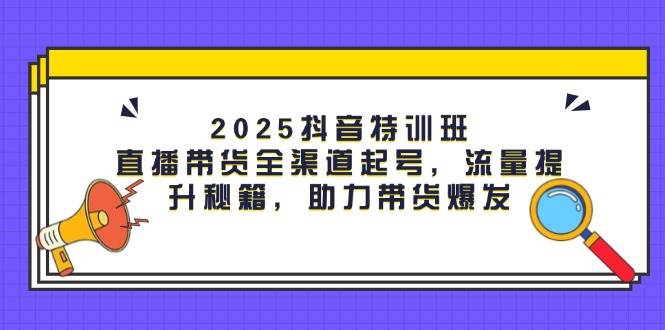 2025抖音特训班：直播带货全渠道起号，流量提升秘籍，助力带货爆发-入圈