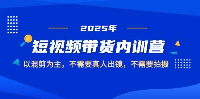 2025短视频带货内训营，以混剪为主，不需要真人出镜，不需要拍摄-入圈