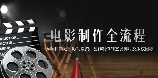 （14800期）电影制作全流程，从项目策划、影视投资、创作制作到宣发排片及版权回收-入圈