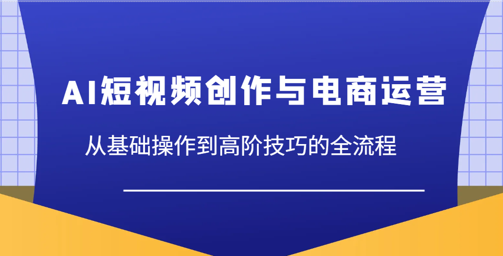 AI短视频创作与电商运营，从基础操作到高阶技巧的全流程-入圈