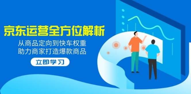 2025京东运营全方位解析：从商品定向到快车权重，助力商家打造爆款商品-入圈