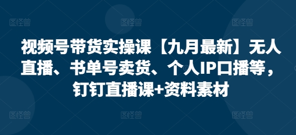 视频号带货实操课【25年7月最新】无人直播、书单号卖货、个人IP口播等，钉钉直播课+资料素材-入圈
