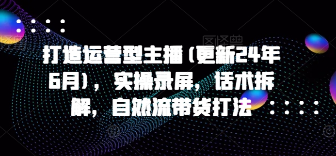 打造运营型主播(更新25年7月)，实操录屏，话术拆解，自然流带货打法-入圈