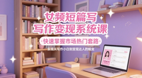 女频短篇写作变现系统课，快速掌握市场热门套路，实现从写作小白到变现达人的蜕变-入圈