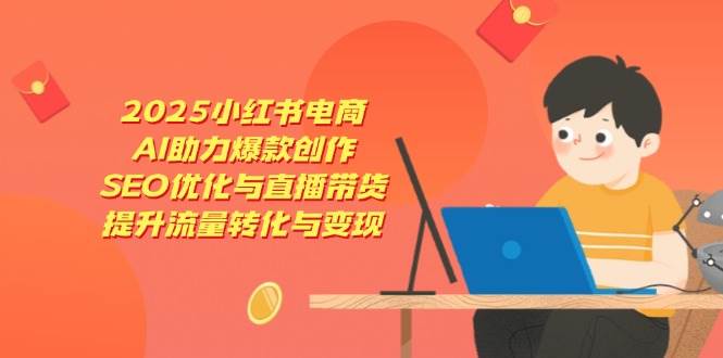 2025小红书电商，AI助力爆款创作，SEO优化与直播带货，提升流量转化与变现-入圈