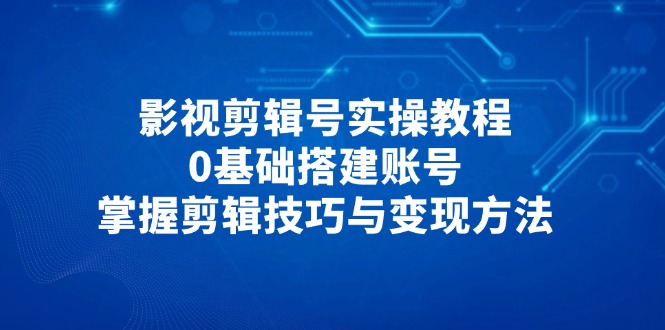 （14557期）影视剪辑号实操教程，0基础搭建账号，掌握剪辑技巧与变现方法-入圈