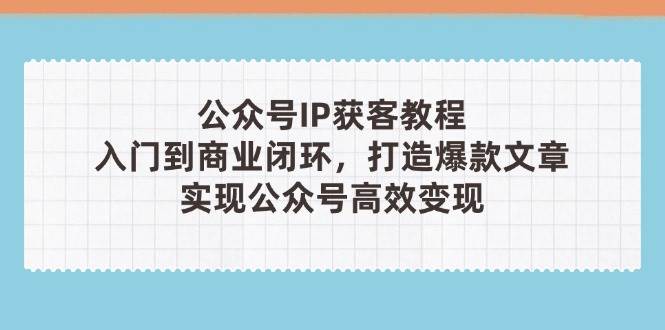 公众号IP获客教程(第3期)，从入门到商业闭环，打造爆款文章，实现公众号高效变现-入圈