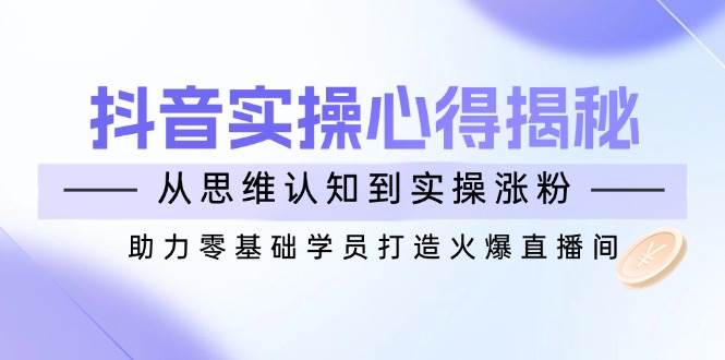 抖音实战心得揭秘，从思维认知到实操涨粉，助力零基础学员打造火爆直播间-入圈