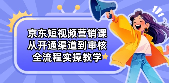 （14464期）京东短视频营销课：从开通渠道到审核，全流程实操教学-入圈