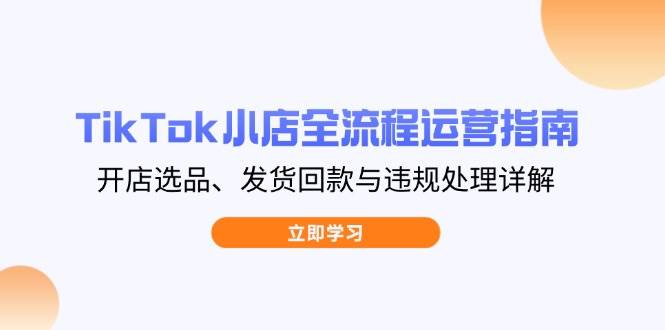 TikTok小店全流程运营指南，开店选品、发货回款与违规处理详解-入圈