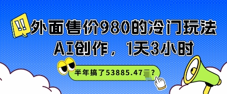 外面售价980的冷门玩法，AI创作，1天3小时，半年搞了53885.47？-入圈