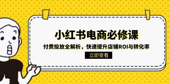 （15040期）小红书电商必修课：付费投放全解析，快速提升店铺ROI与转化率-入圈