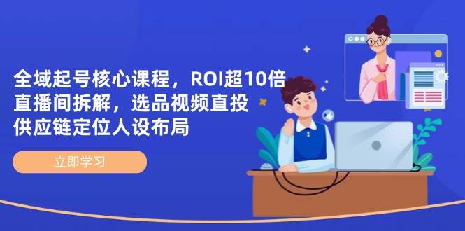 全域起号核心课程，ROI超10倍直播间拆解，选品直投，供应链定位人设布局-入圈