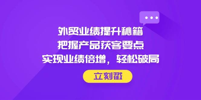 外贸业绩提升秘籍，把握产品获客要点，实现业绩倍增，轻松破局-入圈