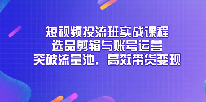 （14868期）短视频投流班实战课程，选品剪辑与账号运营，突破流量池，高效带货变现-入圈