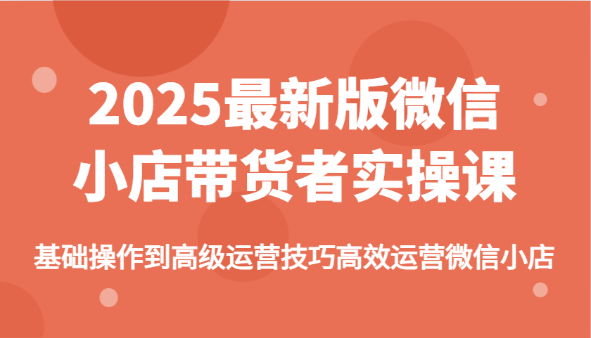 2025最新版微信小店带货者实操课，基础操作到高级运营技巧高效运营微信小店-入圈