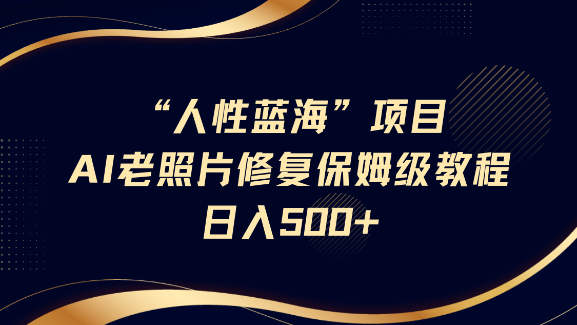 “人性蓝海”AI老照片修复项目保姆级教程，长期复购，轻松日入500+-入圈