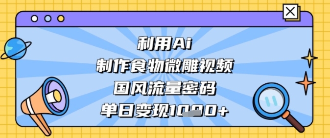 利用Ai制作食物微雕视频，国风流量密码，单日变现多张-入圈