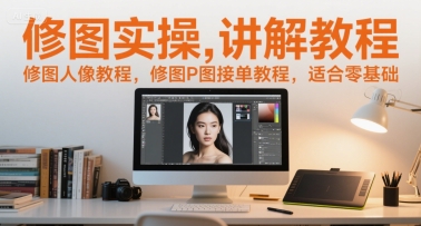 修图实操讲解教程，修图人像教程，修图P图接单教程，适合零基础-入圈