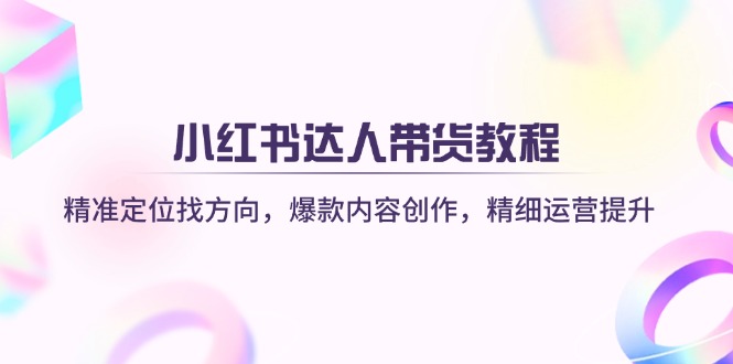 （14142期）小红书达人带货教程：精准定位找方向，爆款内容创作，精细运营提升-入圈