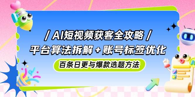 AI短视频获客全攻略：平台算法拆解+账号标签优化，百条日更与爆款选题方法-入圈