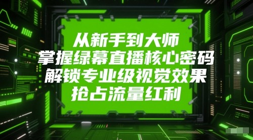 从新手到大师，掌握绿幕直播核心密码！解锁专业级视觉效果，抢占流量红利！-入圈