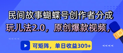 民间故事蝴蝶号创作者分成玩儿法2.0，原创爆款视频，可矩阵，单日收益3张-入圈