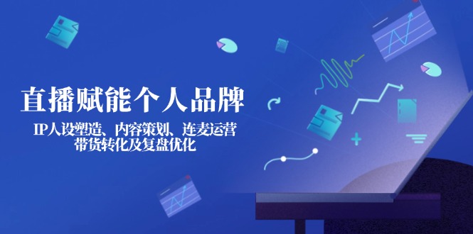 （14158期）直播赋能个人品牌：IP人设塑造、内容策划、连麦运营、带货转化及复盘优化-入圈