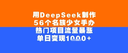 用DeepSeek制作56个名族少女手办，单日变现几张，热门项目流量暴涨-入圈