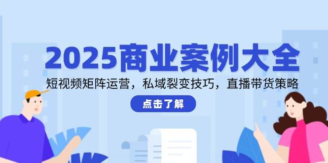 2025商业案例大全，短视频矩阵运营，私域裂变技巧，直播带货策略-入圈