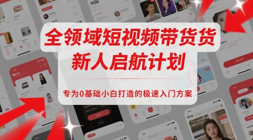 全领域短视频带货新人启航计划，专为0基础小白打造的极速入门方案-入圈