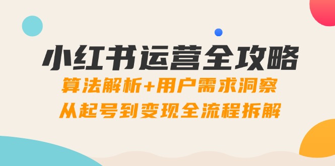 （14725期）小红书运营全攻略：算法解析+用户需求洞察，从起号到变现全流程拆解-入圈