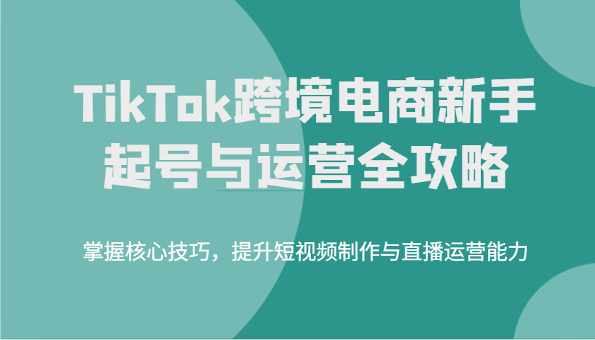 TikTok跨境电商新手起号与运营全攻略，掌握核心技巧，提升短视频制作与直播运营能力-入圈