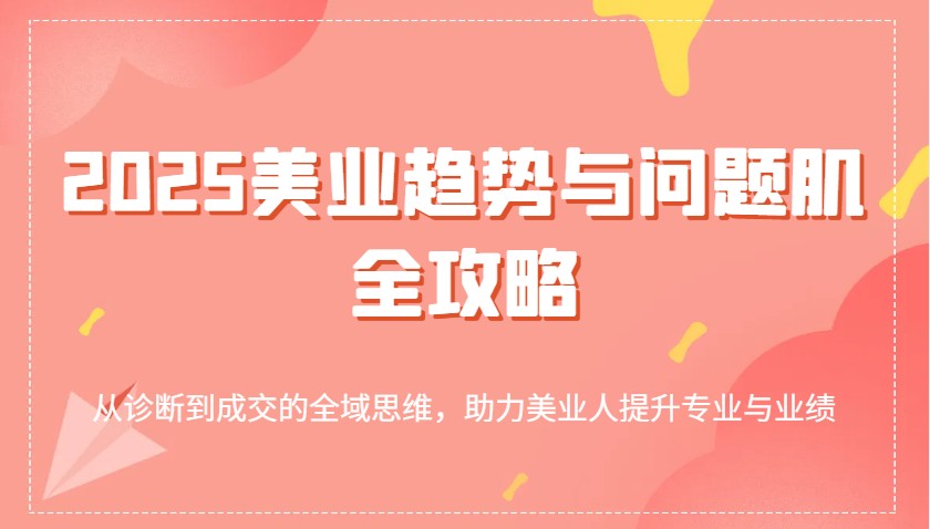2025美业趋势与问题肌全攻略：从诊断到成交的全域思维，助力美业人提升专业与业绩-入圈