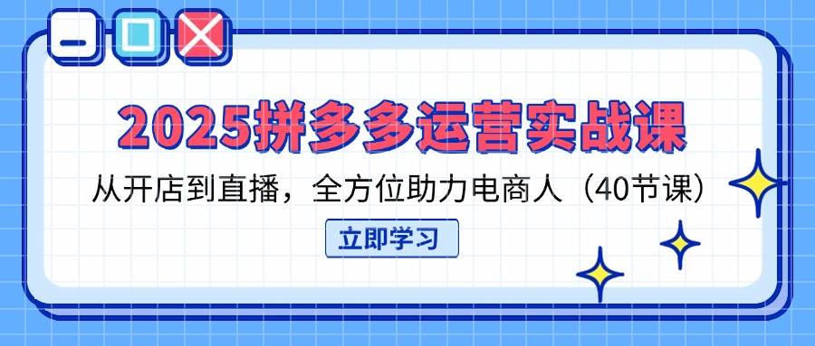 2025拼多多运营实战课，从开店到直播，全方位助力电商人（40节课）-入圈