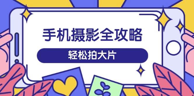 手机摄影全攻略，从拍摄到剪辑，训练营带你玩转短视频，轻松拍大片-入圈