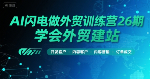 AI闪电做外贸训练营26期，学会外贸建站-开发客户-内容营销-订单成交-入圈