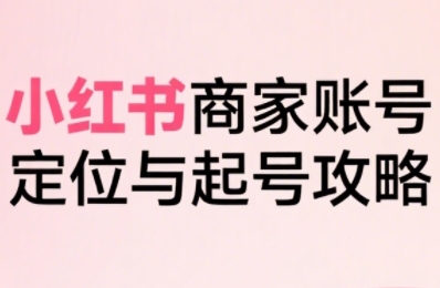 小红书电商全链路实战从定位到爆单，系统拆解小红书商家起号全流程-入圈