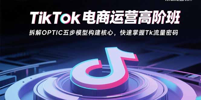 （15752期）TikTok电商运营高阶班：拆解OPTIC五步模型构建核心，快速掌握Tk流量密码-入圈