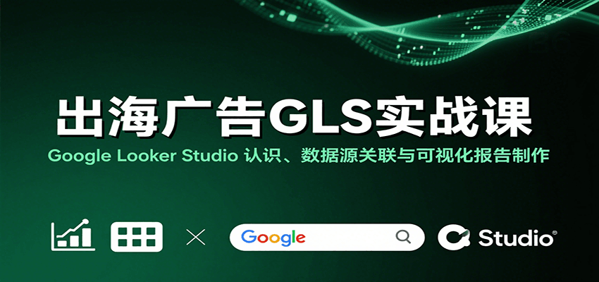 出海广告GLS实战课：Google Looker Studio 认识、数据源关联与可视化报告制作-入圈